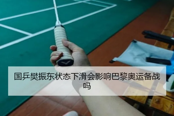 国乒樊振东状态下滑会影响巴黎奥运备战吗